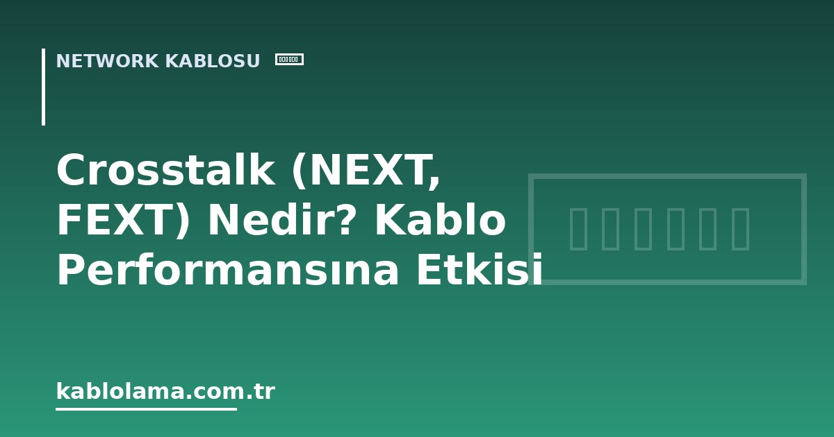 Crosstalk (NEXT, FEXT) Nedir? Kablo Performansına Etkisi