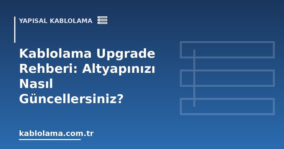 Kablolama Upgrade Rehberi: Altyapınızı Nasıl Güncellersiniz?