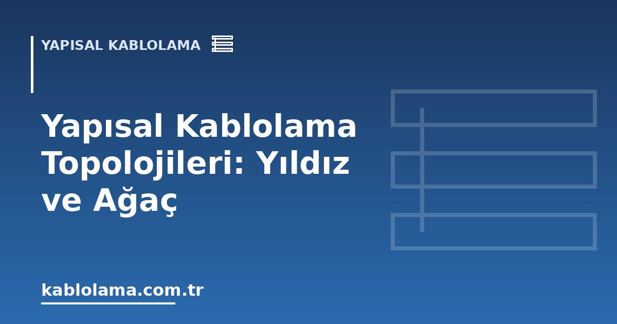 Yapısal Kablolama Topolojileri: Yıldız ve Ağaç